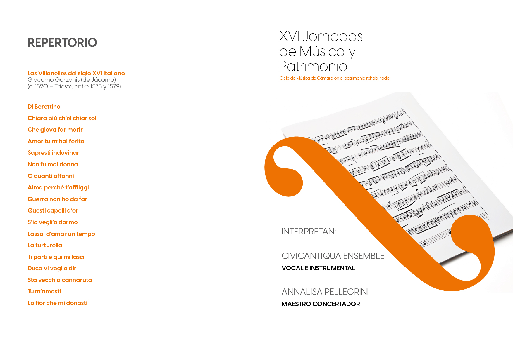 REPERTORIO Las Villanelles del siglo XVI italiano Giacomo Gorzanis (de Jácomo) (c. 1520 - Trieste, entre 1575 y 1579) Di Berettino Chiara più ch'el chiar sol Che giova far morir Amor tu m'hai ferito Sapresti indovinar Non fu mai donna O quanti affanni Alma perché t'affliggi Guerra non ho da far Questi capelli d'or S'io vegli'o dormo Lassai d'amar un tempo La turturella Ti parti e qui mi lasci Duca vi voglio dir Sta vecchia cannaruta Tu m'amasti Lo fior che mi donasti XVII Jornadas de Música y Patrimonio Ciclo de Música de Cámara en el patrimonio rehabilitado INTERPRETAN: CIVICANTIQUA ENSEMBLE VOCAL E INSTRUMENTAL ANNALISA PELLEGRINI MAESTRO CONCERTADOR
