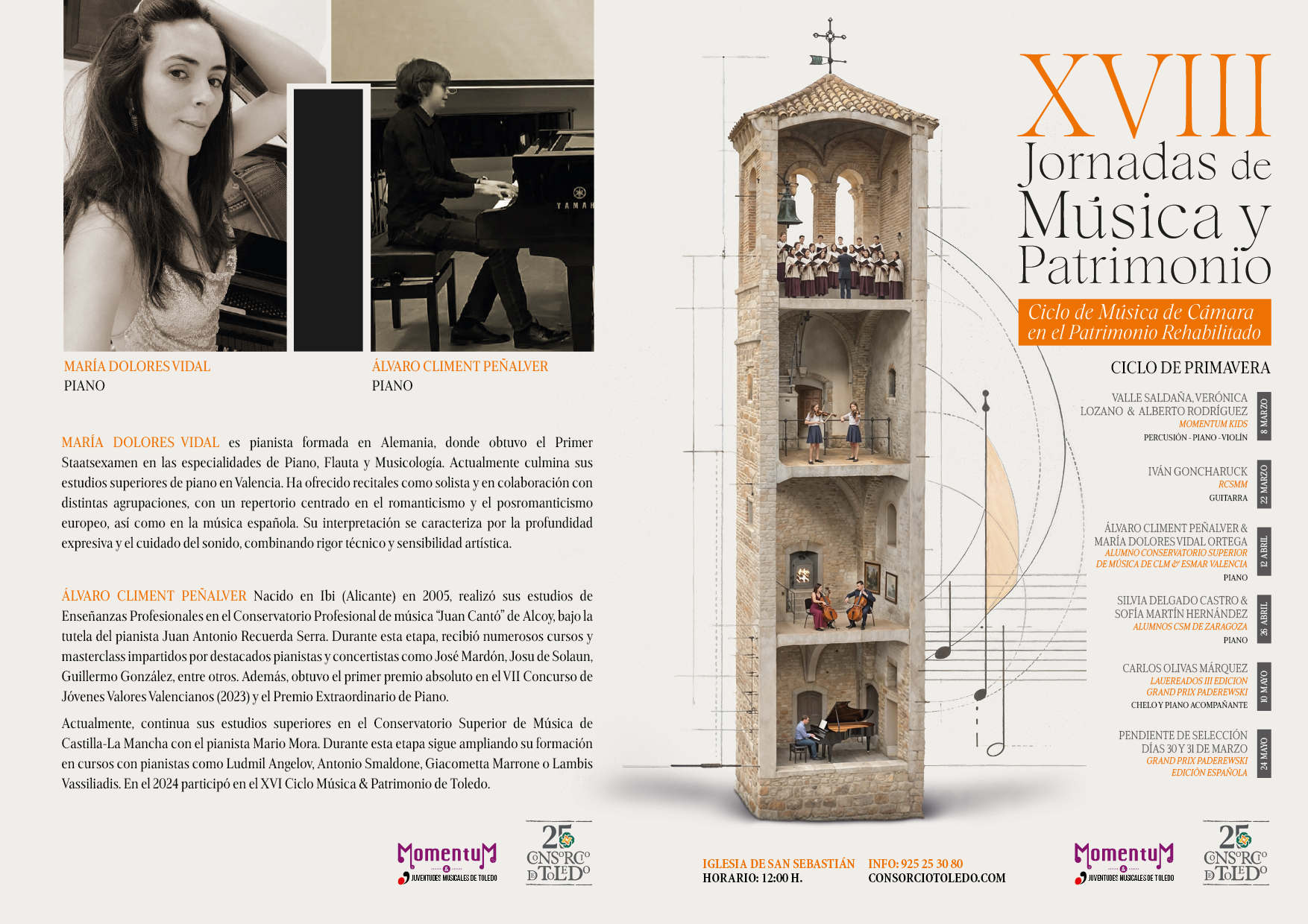 MARÍA DOLORES VIDAL PIANO ÁLVARO CLIMENT PEÑALVER PIANO MARÍA DOLORES VIDAL es pianista formada en Alemania, donde obtuvo el Primer Staatsexamen en las especialidades de Piano, Flauta y Musicología. Actualmente culmina sus estudios superiores de piano en Valencia. Ha ofrecido recitales como solista y en colaboración con distintas agrupaciones, con un repertorio centrado en el romanticismo y el posromanticismo europeo, así como en la música española. Su interpretación se caracteriza por la profundidad expresiva y el cuidado del sonido, combinando rigor técnico y sensibilidad artística. ÁLVARO CLIMENT PEÑALVER Nacido en Ibi (Alicante) en 2005, realizó sus estudios de Enseñanzas Profesionales en el Conservatorio Profesional de música "Juan Cantó" de Alcoy, bajo la tutela del pianista Juan Antonio Recuerda Serra. Durante esta etapa, recibió numerosos cursos y masterclass impartidos por destacados pianistas y concertistas como José Mardón, Josu de Solaun, Guillermo González, entre otros. Además, obtuvo el primer premio absoluto en el VII Concurso de Jóvenes Valores Valencianos (2023) y el Premio Extraordinario de Piano. Actualmente, continua sus estudios superiores en el Conservatorio Superior de Música de Castilla-La Mancha con el pianista Mario Mora. Durante esta etapa sigue ampliando su formación en cursos con pianistas como Ludmil Angelov, Antonio Smaldone, Giacometta Marrone o Lambis Vassiliadis. En el 2024 participó en el XVI Ciclo Música & Patrimonio de Toledo. XVIII Jornadas de Música y Patrimonio Ciclo de Música de Cámara en el Patrimonio Rehabilitado CICLO DE PRIMAVERA VALLE SALDAÑA, VERÓNICA LOZANO & ALBERTO RODRÍGUEZ MOMENTUM KIDS PERCUSIÓN - PIANO-VIOLÍN IVÁN GONCHARUCK RCSMM GUITARRA ÁLVARO CLIMENT PEÑALVER & MARÍA DOLORES VIDAL ORTEGA ALUMNO CONSERVATORIO SUPERIOR DE MÚSICA DE CLM & ESMAR VALENCIA PIANO SILVIA DELGADO CASTRO & SOFÍA MARTÍN HERNÁNDEZ ALUMNOS CSM DE ZARAGOZA PIANO CARLOS OLIVAS MÁRQUEZ LAUEREADOS III EDICION GRAND PRIX PADEREWSKI CHELOY PIANO ACOMPAÑANTE PENDIENTE DE SELECCIÓN DÍAS 30 Y 31 DE MARZO GRAND PRIX PADEREWSKI EDICIÓN ESPAÑOLA IGLESIA DE SAN SEBASTIÁN INFO: 925 25 30 80 HORARIO: 12:00 H. CONSORCIOTOLEDO.COM