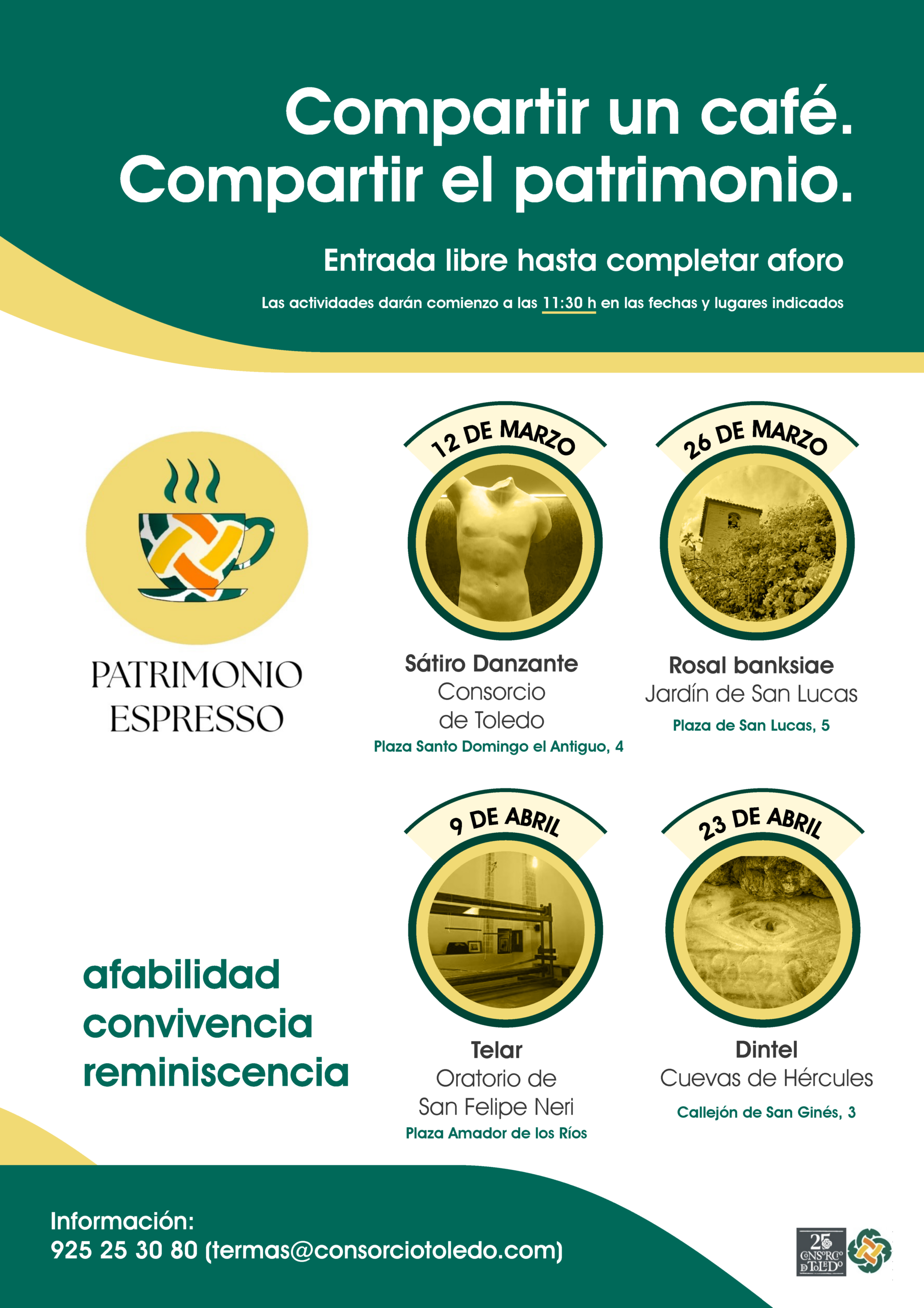 Compartir un café. Compartir el patrimonio. Entrada libre hasta completar aforo Las actividades darán comienzo a las 11:30 h en las fechas y lugares indicados 12 DE MARZO Sátiro Danzante Consorcio de Toledo Plaza Santo Domingo el Antiguo, 4 26 DE MARZO Rosal banksiae Jardín de San Lucas Plaza de San Lucas, 5 9 DE ABRIL Telar Oratorio de San Felipe Neri Plaza Amador de los Ríos 23 DE ABRIL Dintel Cuevas de Hércules Callejón de San Ginés, 3 afabilidad convivencia reminiscencia Información: 925 25 30 80 (termas@consorciotoledo.com)